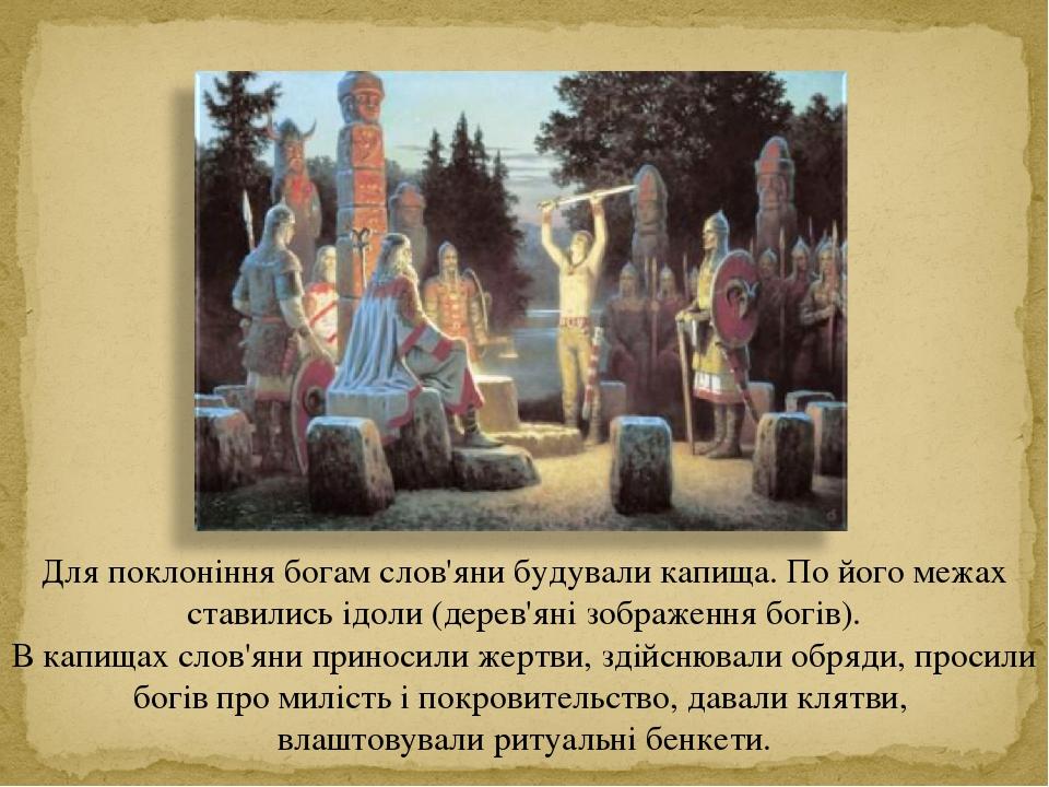Для поклоніння богам слов'яни будували капища. По його межах ставились ідоли (дерев'яні зображення богів). В капищах слов'яни приносили жертви, зді...