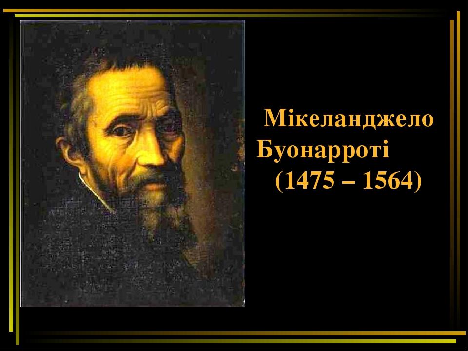 Мікеланджело Буонарроті (1475 – 1564)