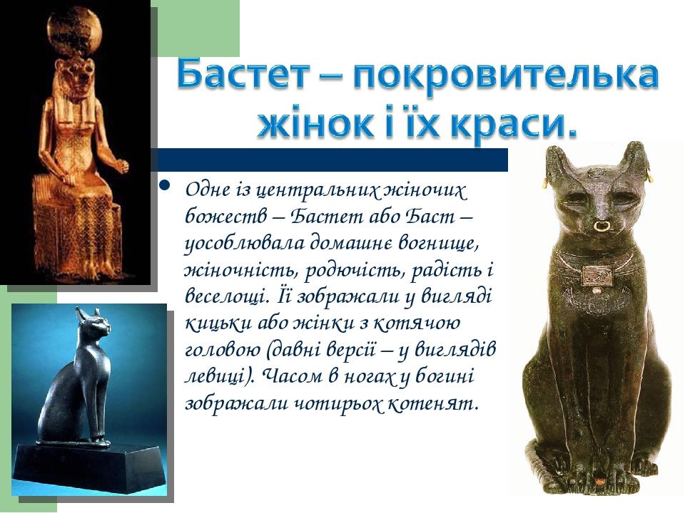 Одне із центральних жіночих божеств – Бастет або Баст – уособлювала домашнє вогнище, жіночність, родючість, радість і веселощі. Її зображали у вигл...