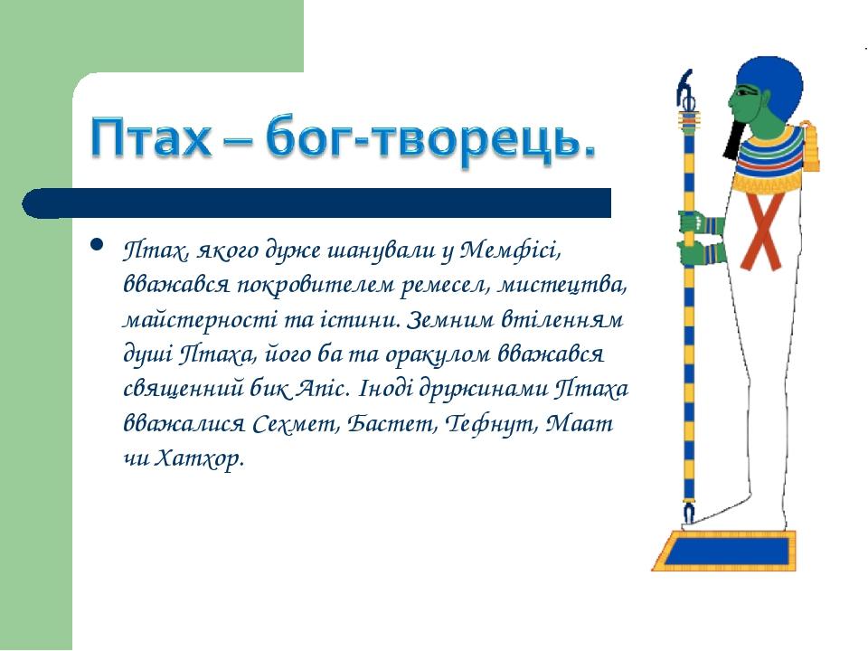 Птах, якого дуже шанували у Мемфісі, вважався покровителем ремесел, мистецтва, майстерності та істини. Земним втіленням душі Птаха, його ба та орак...