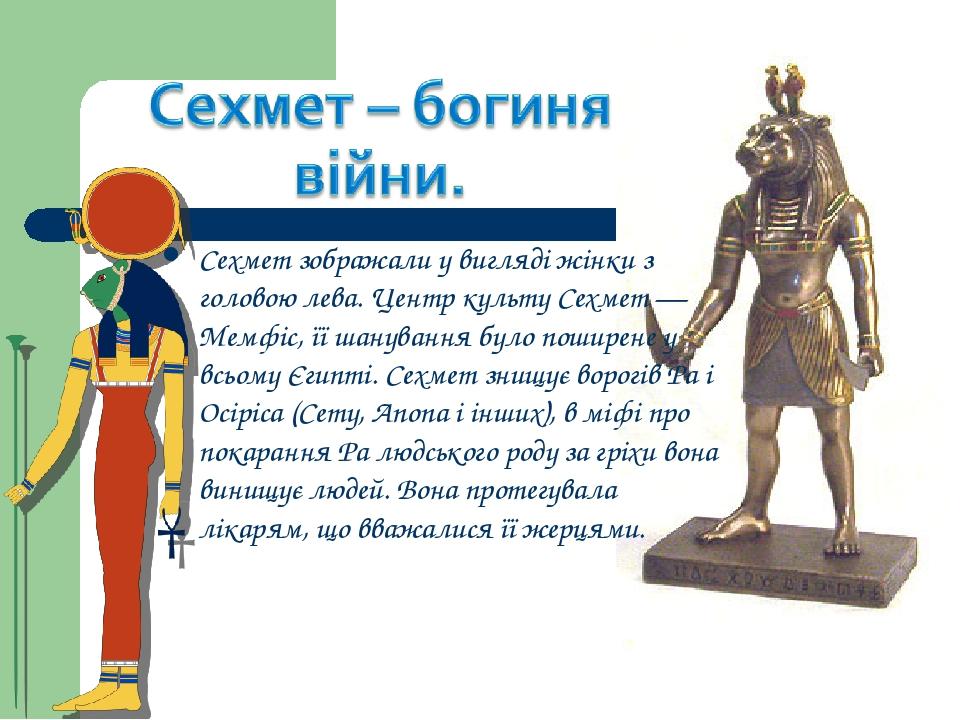 Сехмет зображали у вигляді жінки з головою лева. Центр культу Сехмет — Мемфіс, її шанування було поширене у всьому Єгипті. Сехмет знищує ворогів Ра...