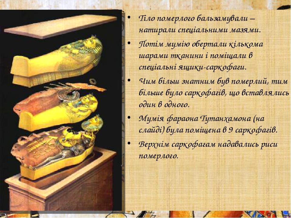 Тіло померлого бальзамували – натирали спеціальними мазями. Потім мумію обертали кількома шарами тканини і поміщали в спеціальні ящики-саркофаги. Ч...
