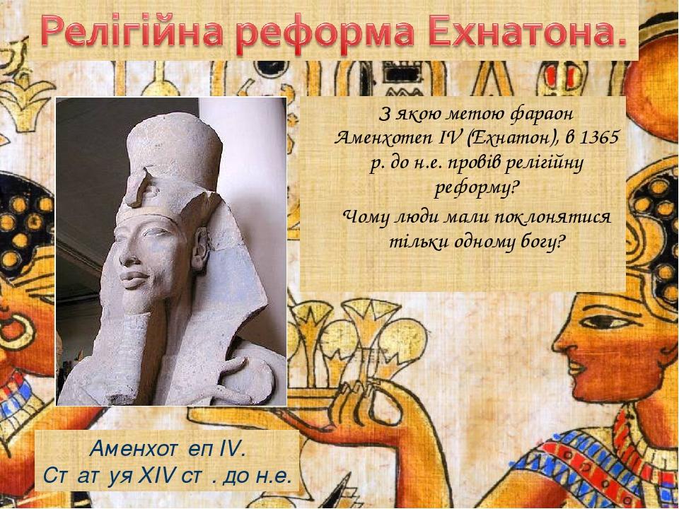 З якою метою фараон Аменхотеп IV (Ехнатон), в 1365 р. до н.е. провів релігійну реформу? Чому люди мали поклонятися тільки одному богу? Аменхотеп IV...