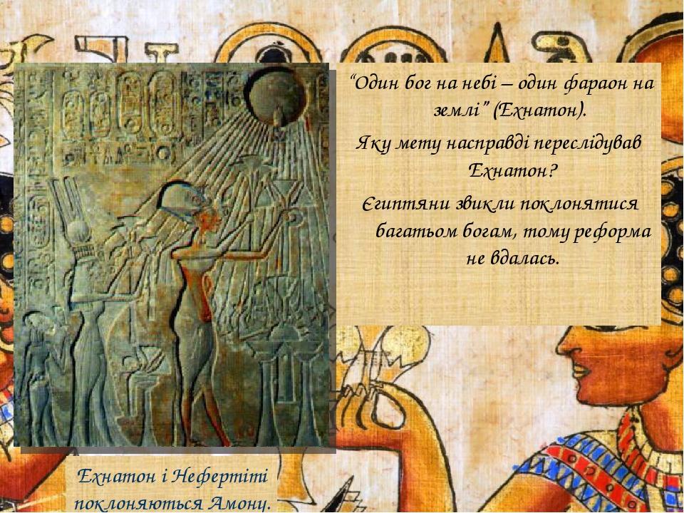 “Один бог на небі – один фараон на землі” (Ехнатон). Яку мету насправді переслідував Ехнатон? Єгиптяни звикли поклонятися багатьом богам, тому рефо...