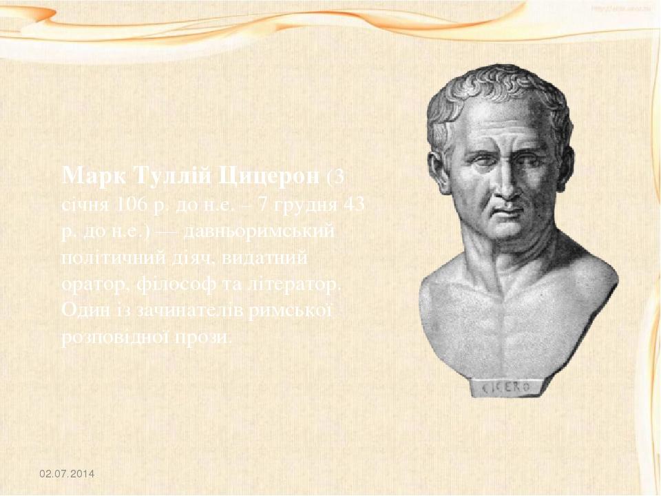 02.07.2014 Марк Туллій Цицерон (3 січня 106 р. до н.е. – 7 грудня 43 р. до н.е.) — давньоримський політичний діяч, видатний оратор, філософ та літе...