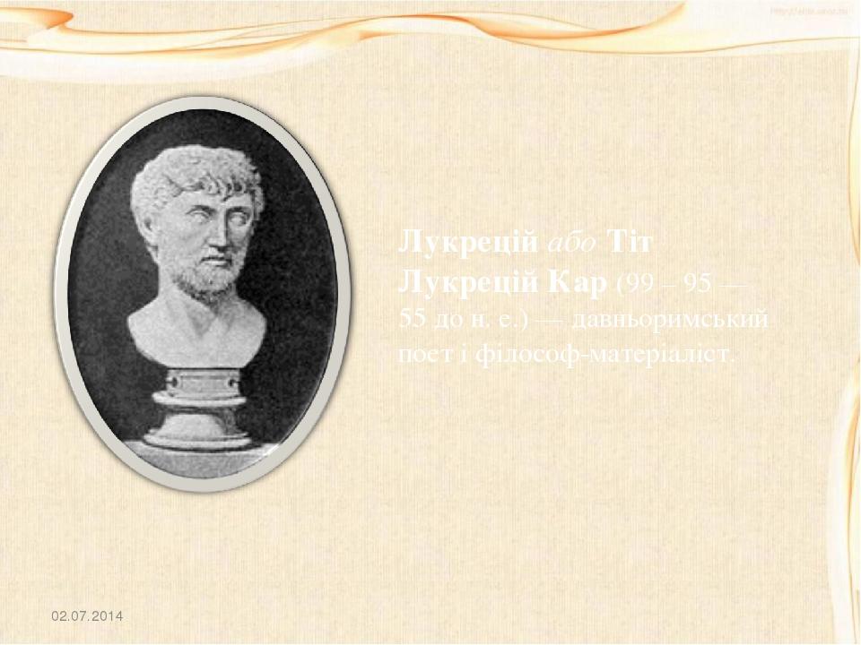 02.07.2014 Лукрецій або Тіт Лукрецій Кар (99 – 95 — 55 до н. е.) — давньоримський поет і філософ-матеріаліст.