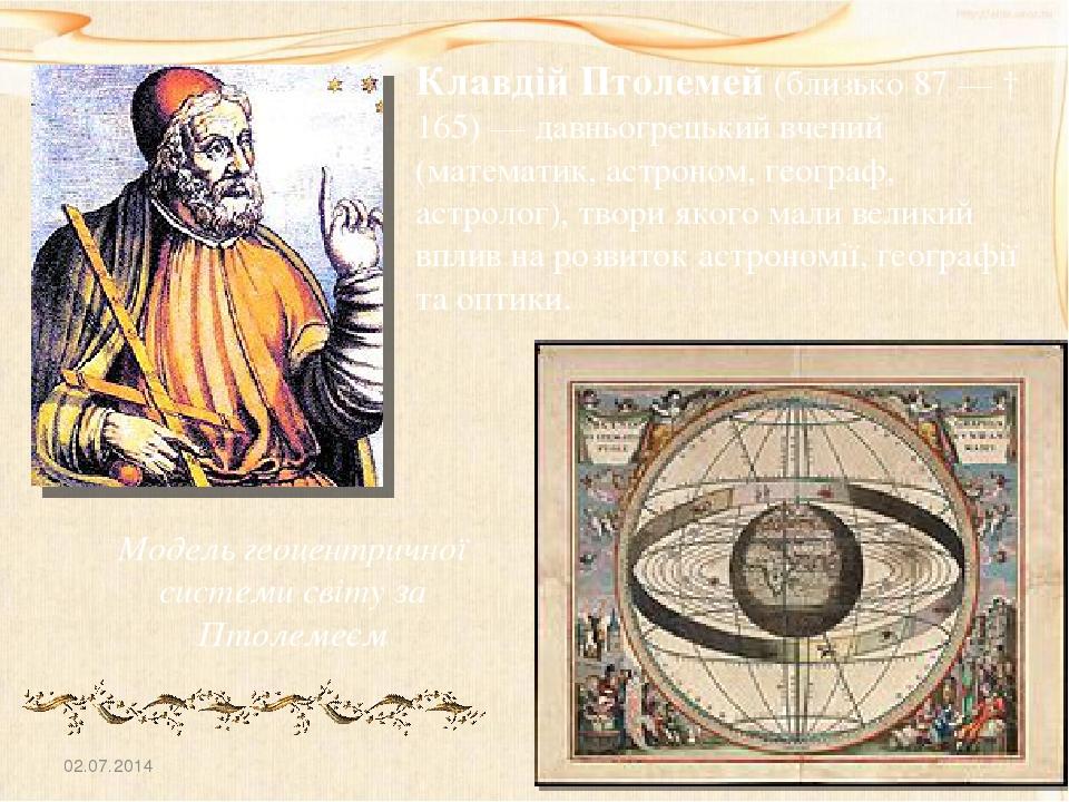 02.07.2014 Клавдій Птолемей (близько 87 — † 165) — давньогрецький вчений (математик, астроном, географ, астролог), твори якого мали великий вплив н...