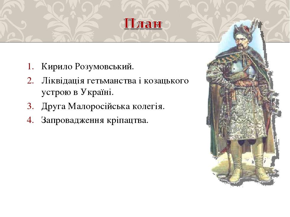 Кирило Розумовський. Ліквідація гетьманства і козацького устрою в Україні. Друга Малоросійська колегія. Запровадження кріпацтва.