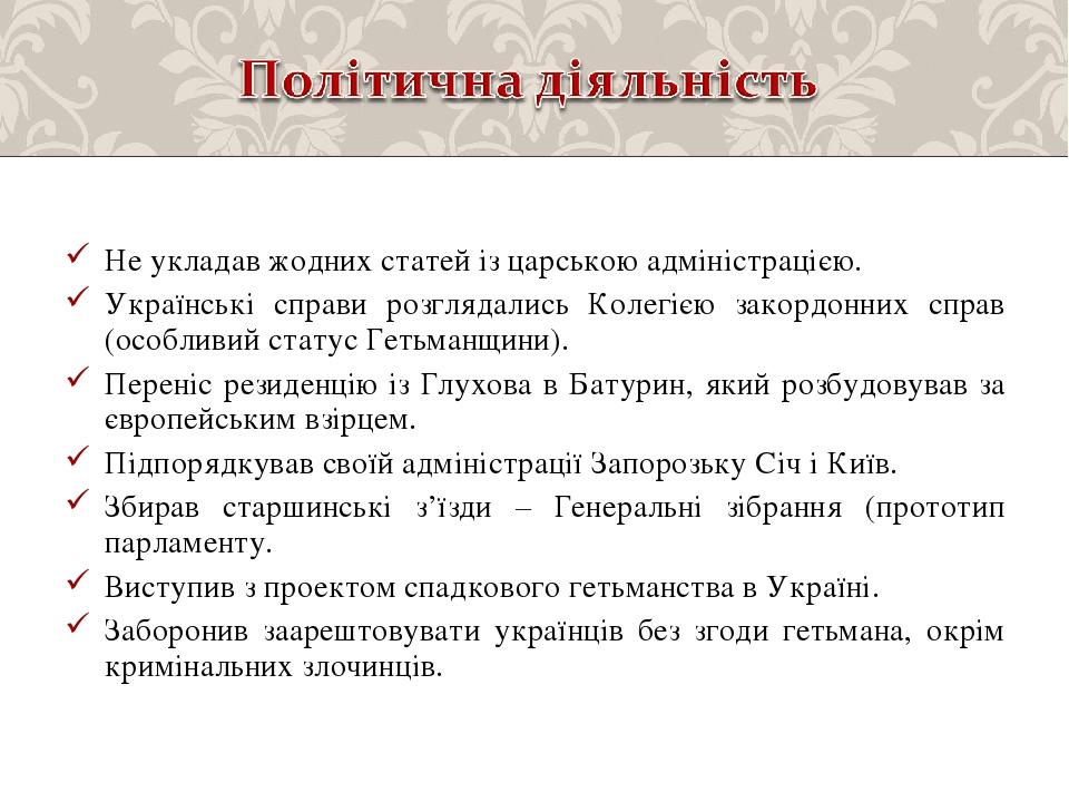 Не укладав жодних статей із царською адміністрацією. Українські справи розглядались Колегією закордонних справ (особливий статус Гетьманщини). Пере...