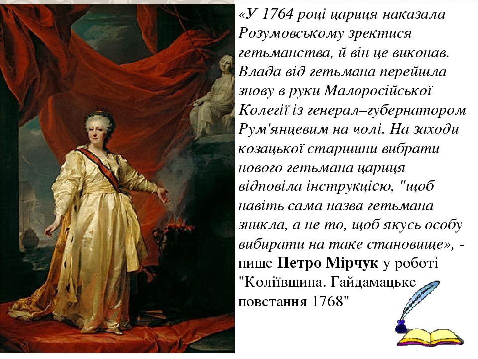 «У 1764 році цариця наказала Розумовському зректися гетьманства, й він це виконав. Влада від гетьмана перейшла знову в руки Малоросійської Колегії ...