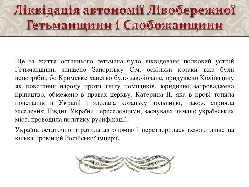 Ще за життя останнього гетьмана було ліквідовано полковий устрій Гетьманщини, знищено Запорізьку Січ, оскільки козаки вже були непотрібні, бо Кримс...