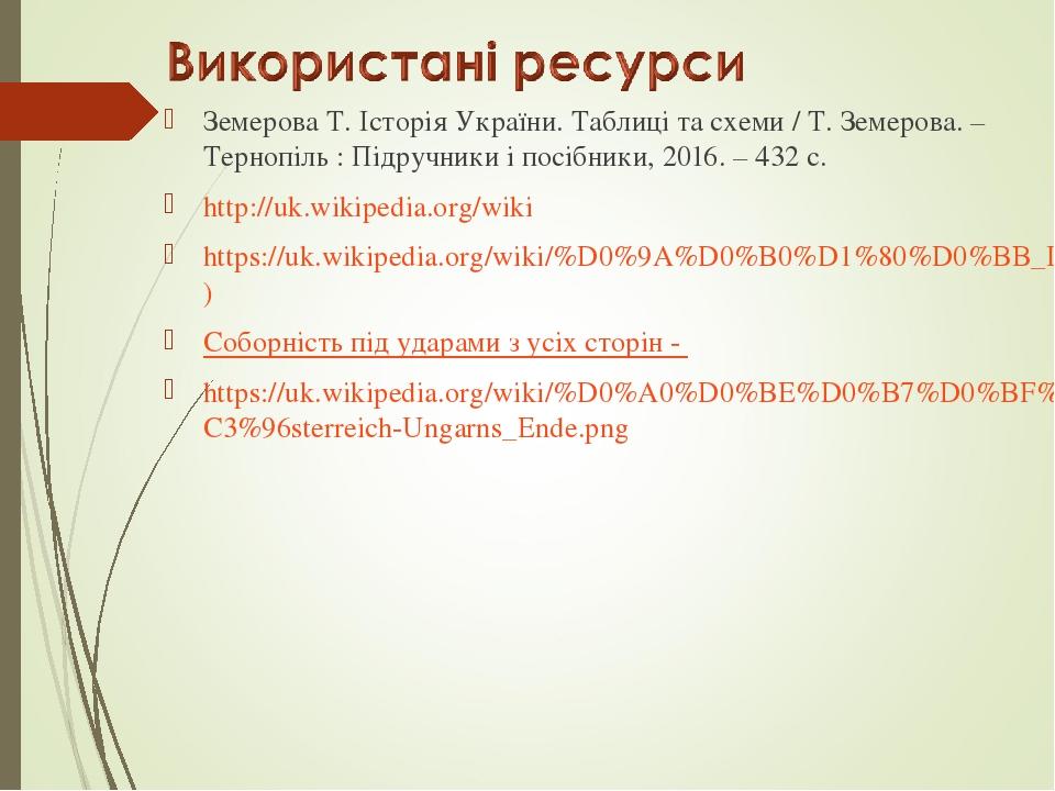 Земерова Т. Історія України. Таблиці та схеми / Т. Земерова. – Тернопіль : Підручники і посібники, 2016. – 432 с. http://uk.wikipedia.org/wikі http...