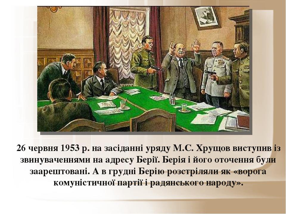 26 червня 1953 р. на засіданні уряду М.С. Хрущов виступив із звинуваченнями на адресу Берії. Берія і його оточення були заарештовані. А в грудні Бе...