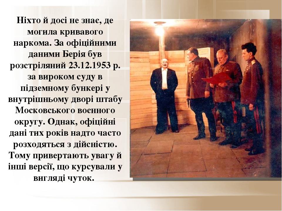Ніхто й досі не знає, де могила кривавого наркома. За офіційними даними Берія був розстріляний 23.12.1953 р. за вироком суду в підземному бункері у...