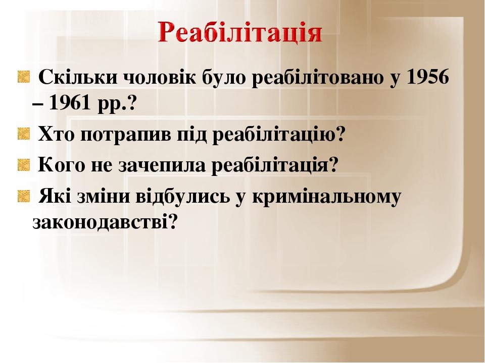 Скільки чоловік було реабілітовано у 1956 – 1961 рр.? Хто потрапив під реабілітацію? Кого не зачепила реабілітація? Які зміни відбулись у криміналь...