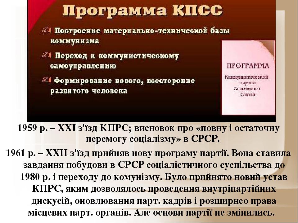 1959 р. – XXI з'їзд КПРС; висновок про «повну і остаточну перемогу соціалізму» в СРСР. 1961 р. – ХХІІ з'їзд прийняв нову програму партії. Вона став...