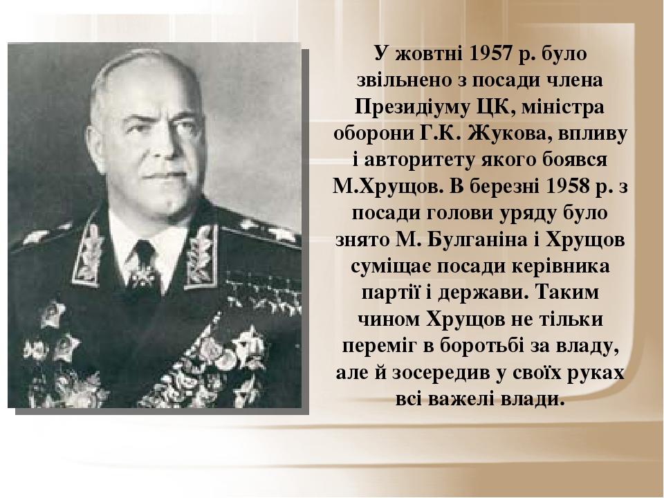 У жовтні 1957 р. було звільнено з посади члена Президіуму ЦК, міністра оборони Г.К. Жукова, впливу і авторитету якого боявся М.Хрущов. В березні 19...