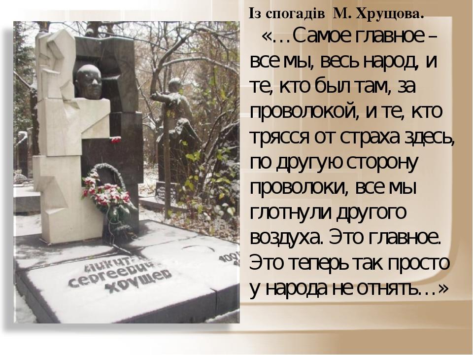 Із спогадів М. Хрущова. «…Самое главное – все мы, весь народ, и те, кто был там, за проволокой, и те, кто трясся от страха здесь, по другую сторону...