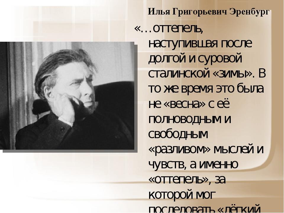 Илья Григорьевич Эренбург «…оттепель, наступившая после долгой и суровой сталинской «зимы». В то же время это была не «весна» с её полноводным и св...