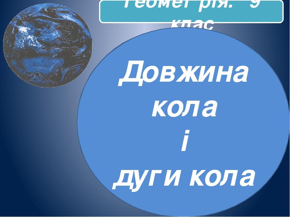 Геометрія. 9 клас Довжина кола і дуги кола
