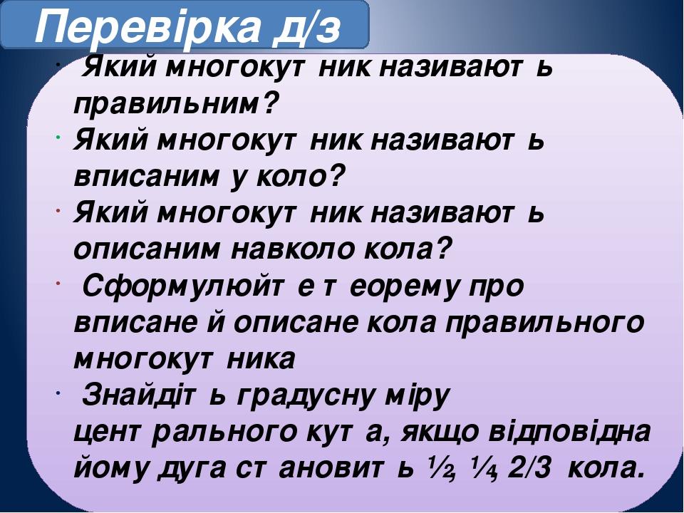 Перевірка д/з Який многокутник називають правильним? Який многокутник називають вписаним у коло? Який многокутник називають описаним навколо кола? ...