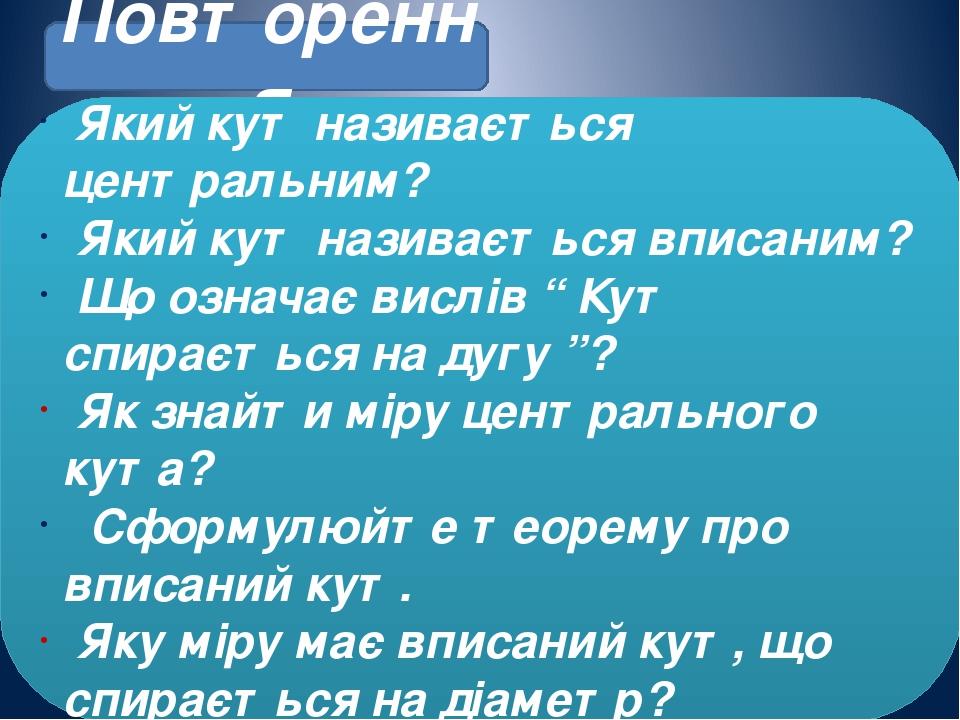 Повторення Який кут називається центральним? Який кут називається вписаним? Що означає вислів “ Кут спирається на дугу ”? Як знайти міру центрально...