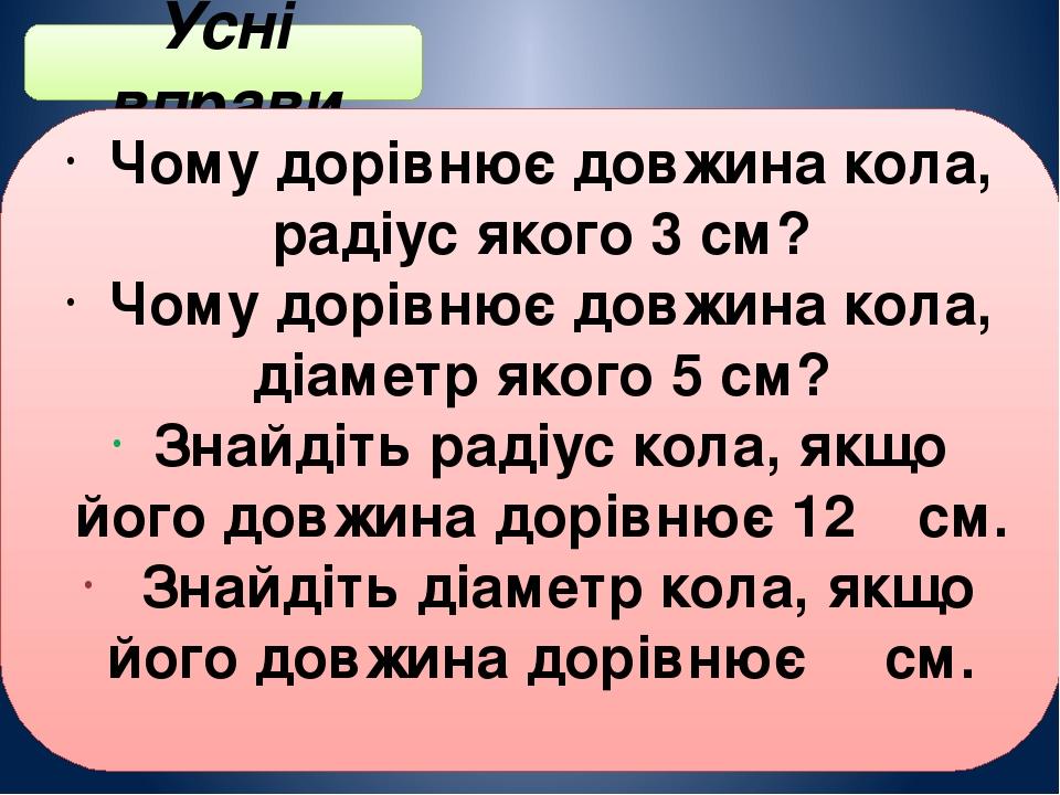 Усні вправи Чому дорівнює довжина кола, радіус якого 3 см? Чому дорівнює довжина кола, діаметр якого 5 см? Знайдіть радіус кола, якщо його довжина ...