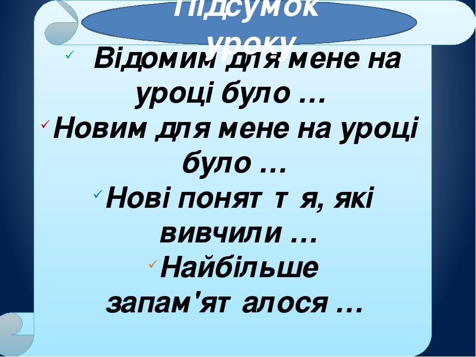 Відомим для мене на уроці було … Новим для мене на уроці було … Нові поняття, які вивчили … Найбільше запам'яталося … Підсумок уроку