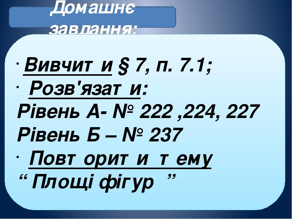 Домашнє завдання: Вивчити § 7, п. 7.1; Розв'язати: Рівень А- № 222 ,224, 227 Рівень Б – № 237 Повторити тему “ Площі фігур ”