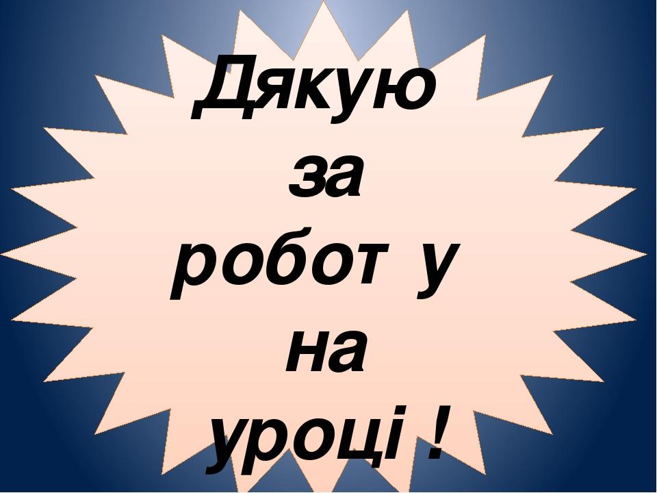 Дякую за роботу на уроці ! Дякую за роботу на уроці !