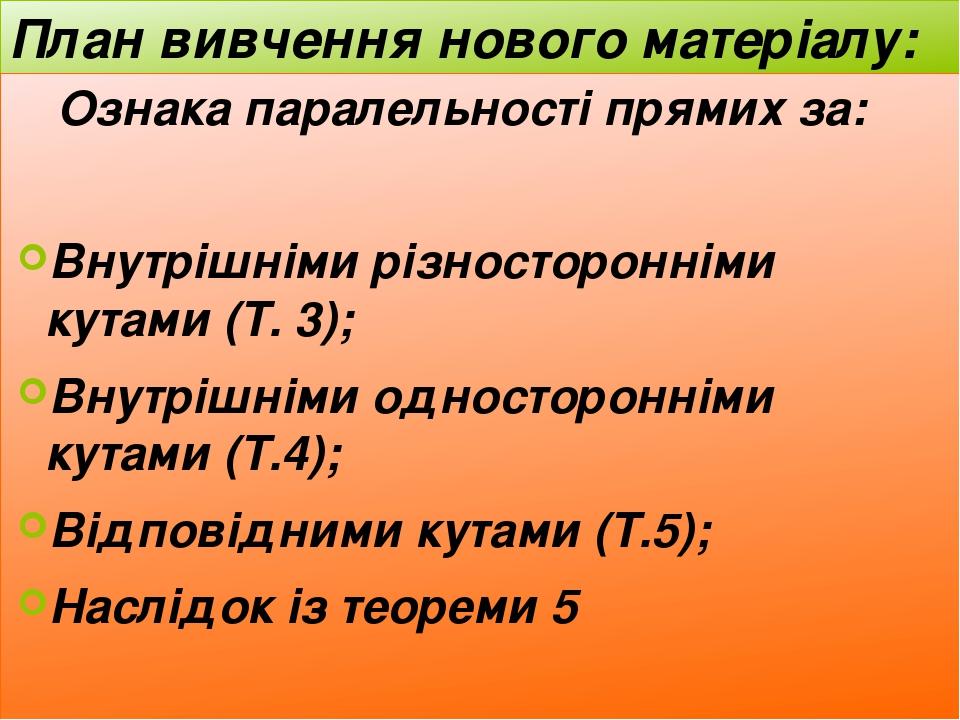 План вивчення нового матеріалу: Ознака паралельності прямих за: Внутрішніми різносторонніми кутами (Т. 3); Внутрішніми односторонніми кутами (Т.4);...