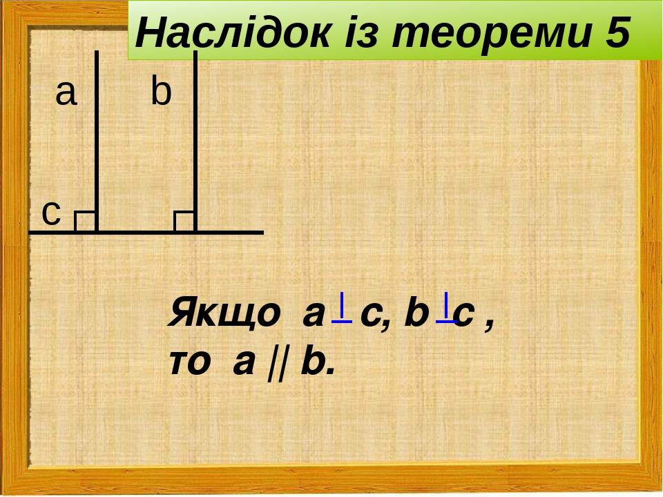 Якщо а с, b с , то а || b. Наслідок із теореми 5 а b с