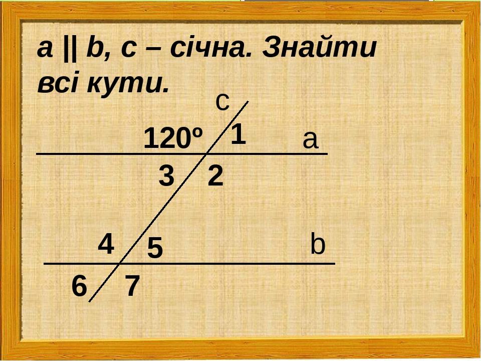 с а b 120º 1 5 3 2 4 6 7 а || b, с – січна. Знайти всі кути.