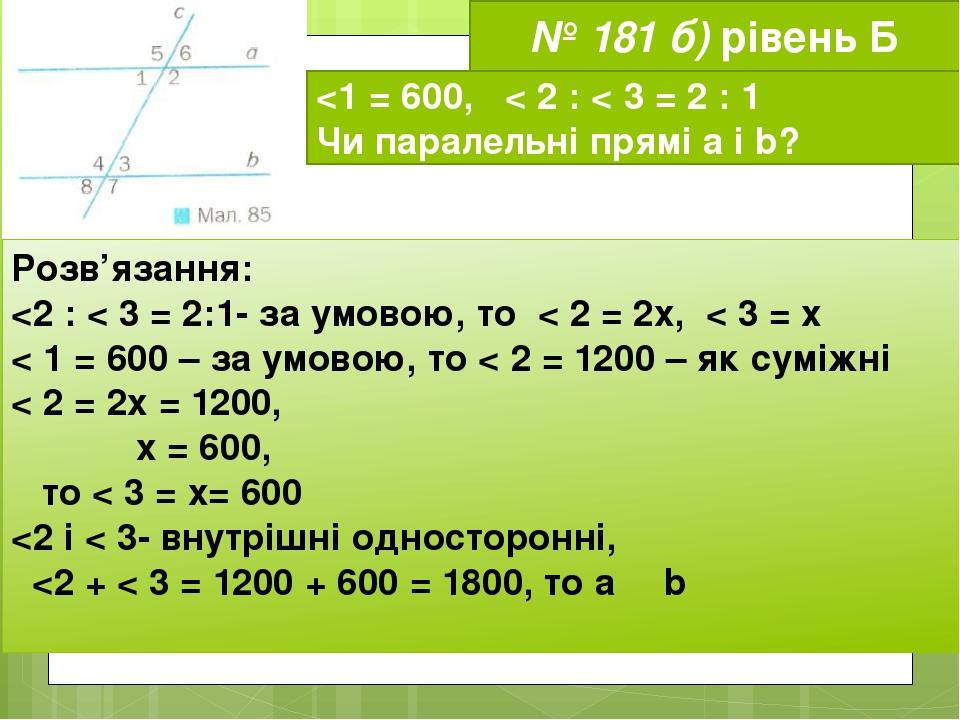 № 181 б) рівень Б <1 = 600, < 2 : < 3 = 2 : 1 Чи паралельні прямі а і b? Розв’язання: <2 : < 3 = 2:1- за умовою, то < 2 = 2х, < 3 = х < 1 = 600 – з...