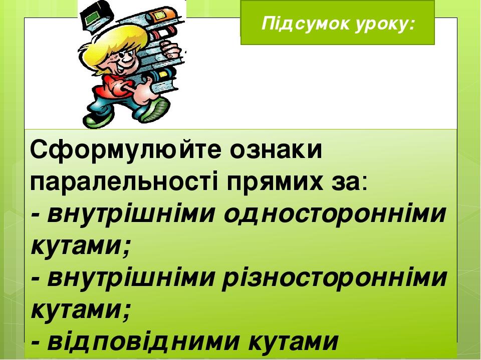 Сформулюйте ознаки паралельності прямих за: - внутрішніми односторонніми кутами; - внутрішніми різносторонніми кутами; - відповідними кутами Підсум...