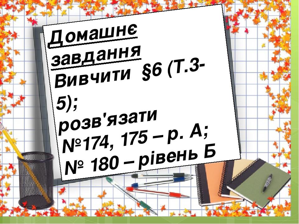 Домашнє завдання Вивчити §6 (Т.3-5); розв'язати №174, 175 – р. А; № 180 – рівень Б
