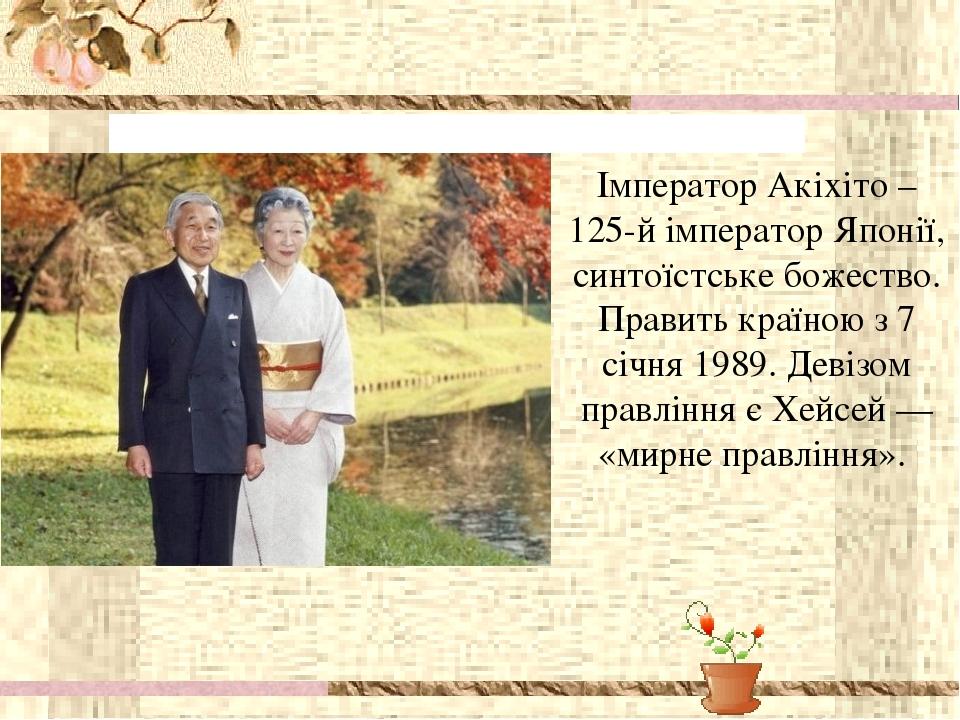 Імператор Акіхіто – 125-й імператор Японії, синтоїстське божество. Править країною з 7 січня 1989. Девізом правління є Хейсей — «мирне правління».
