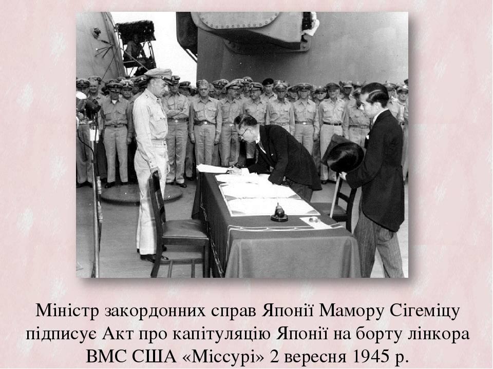 Міністр закордонних справ Японії Мамору Сігеміцу підписує Акт про капітуляцію Японії на борту лінкора ВМС США «Міссурі» 2 вересня 1945 р.
