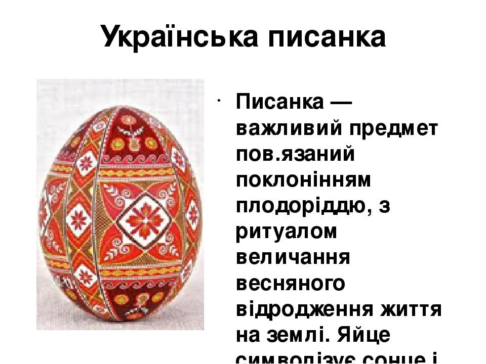 Українська писанка Писанка — важливий предмет пов.язаний поклонінням плодоріддю, з ритуалом величання весняного відродження життя на землі. Яйце си...