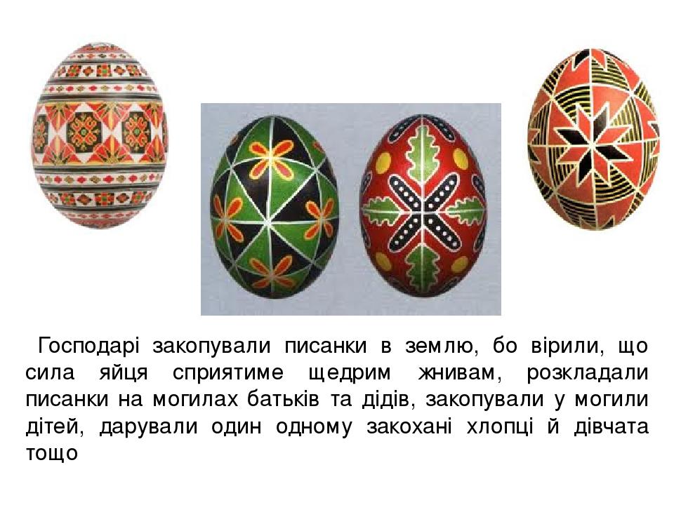 Господарі закопували писанки в землю, бо вірили, що сила яйця сприятиме щедрим жнивам, розкладали писанки на могилах батьків та дідів, закопували у...