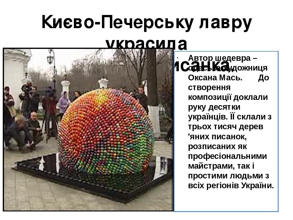 Києво-Печерську лавру украсила 3-метрова писанка. Автор шедевра – одеська художниця Оксана Мась. До створення композиції доклали руку десятки украї...