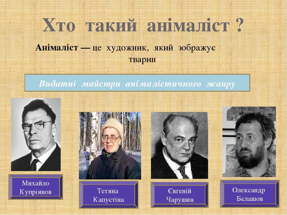Хто такий анімаліст ? Анімаліст — це художник, який зображує тварин Видатні майстри анімалістичного жанру Михайло Купріянов Тетяна Капустіна Олекса...