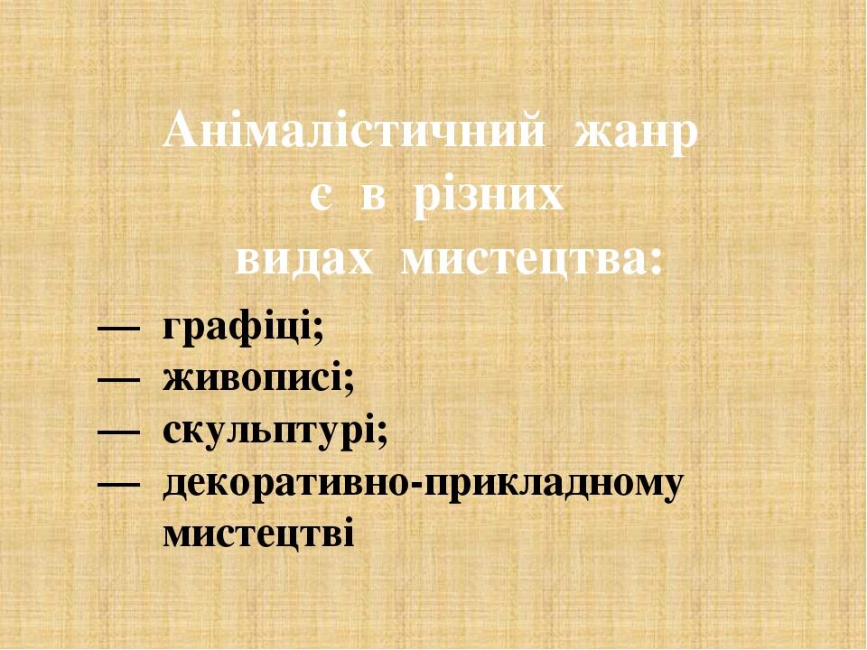 Анімалістичний жанр є в різних видах мистецтва: — графіці; — живописі; — скульптурі; — декоративно-прикладному мистецтві