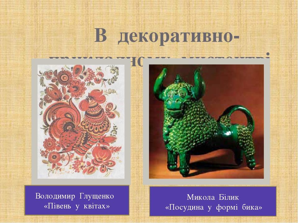 В декоративно- прикладному мистецтві Микола Білик «Посудина у формі бика» Володимир Глущенко «Півень у квітах»