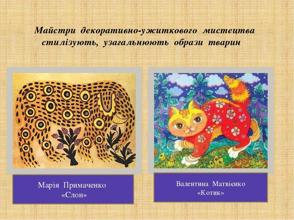 Майстри декоративно-ужиткового мистецтва стилізують, узагальнюють образи тварин Марія Примаченко «Слон» Валентина Матвієнко «Котик»