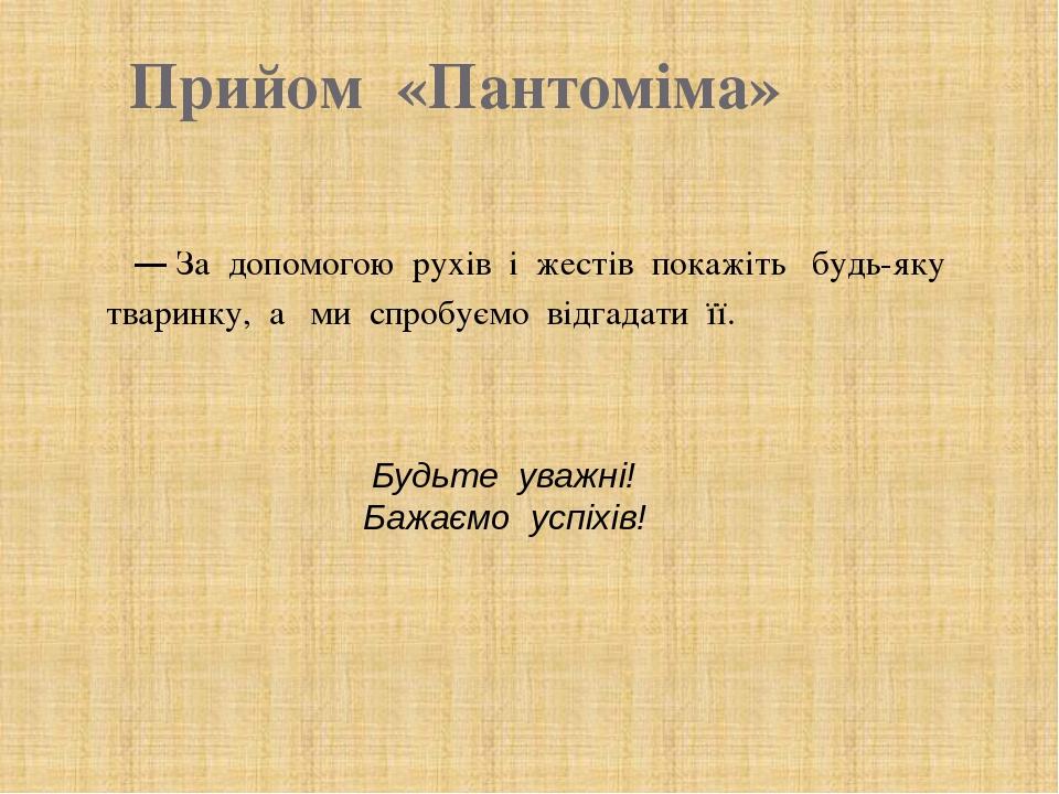 Прийом «Пантоміма» — За допомогою рухів і жестів покажіть будь-яку тваринку, а ми спробуємо відгадати її. Будьте уважні! Бажаємо успіхів!