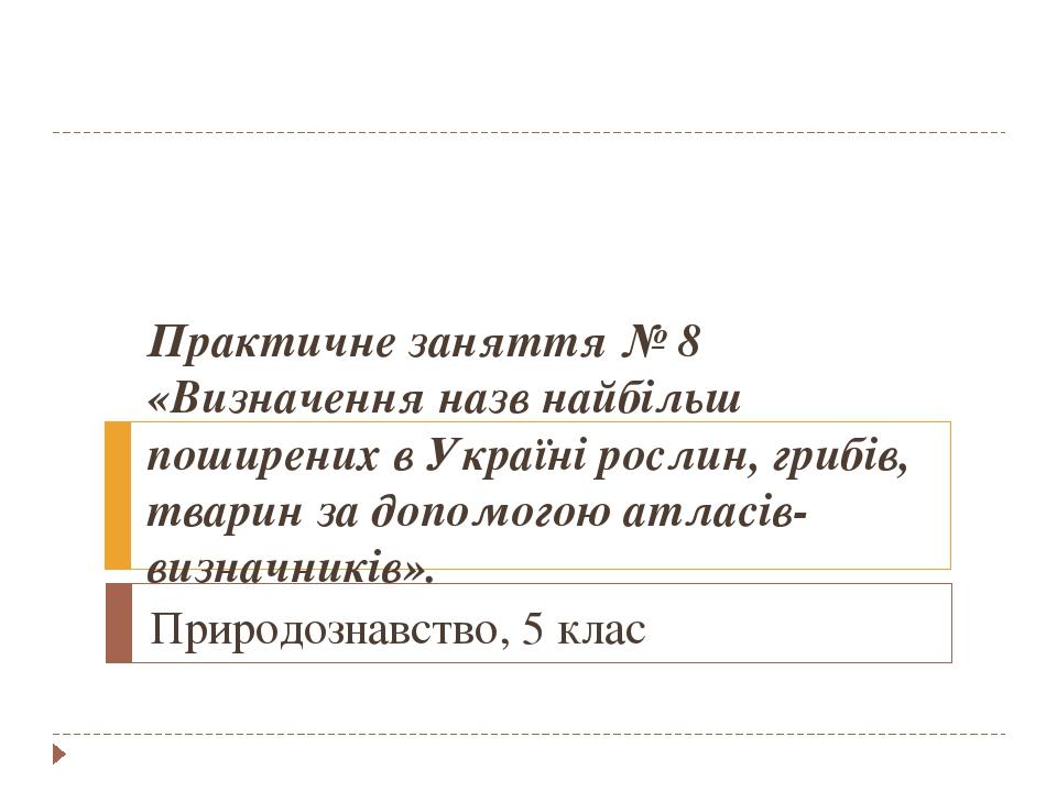 Практичне заняття № 8 «Визначення назв найбільш поширених в Україні рослин, грибів, тварин за допомогою атласів-визначників». Природознавство, 5 клас