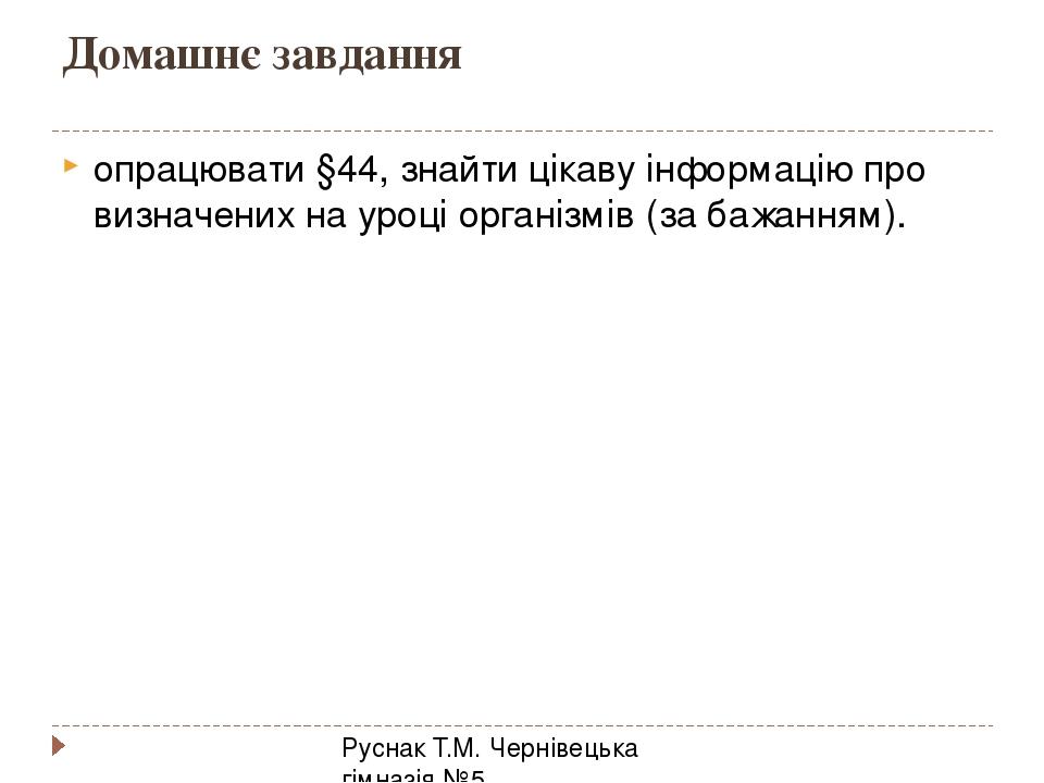 Домашнє завдання Руснак Т.М. Чернівецька гімназія №5 опрацювати §44, знайти цікаву інформацію про визначених на уроці організмів (за бажанням).