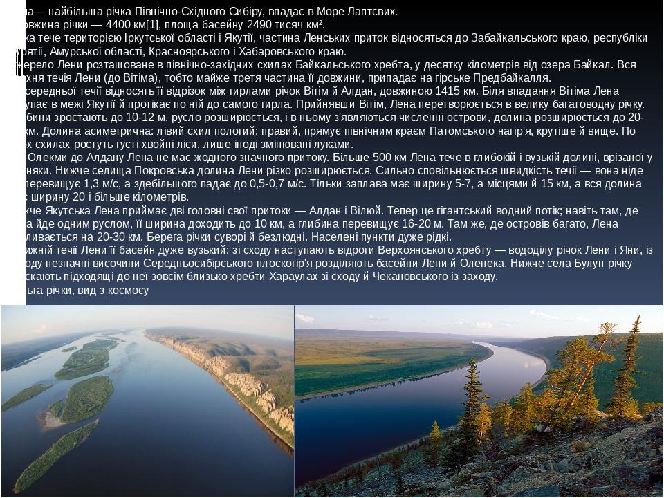 Лена— найбільша річка Північно-Східного Сибіру, впадає в Море Лаптєвих. . Довжина річки — 4400 км[1], площа басейну 2490 тисяч км². Річка тече тери...