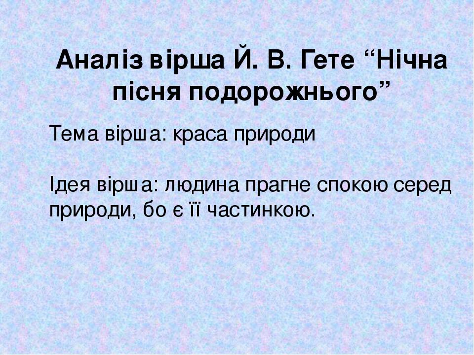 Аналіз вірша Й. В. Гете “Нічна пісня подорожнього” Тема вірша: краса природи Ідея вірша: людина прагне спокою серед природи, бо є її частинкою.